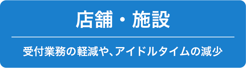 店舗・施設 受付業務の軽減や、アイドルタイムの減少